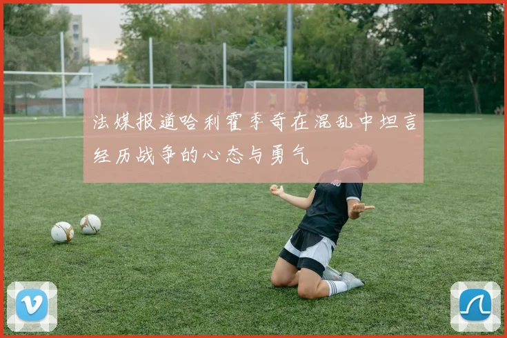 法媒报道哈利霍季奇在混乱中坦言经历战争的心态与勇气