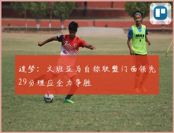 追梦：文班亚马自称联盟门面领先29分理应全力争胜