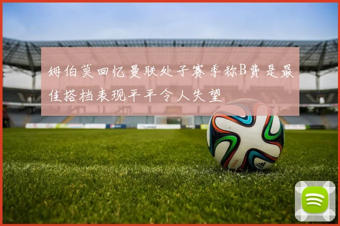 姆伯莫回忆曼联处子赛季称B费是最佳搭档表现平平令人失望