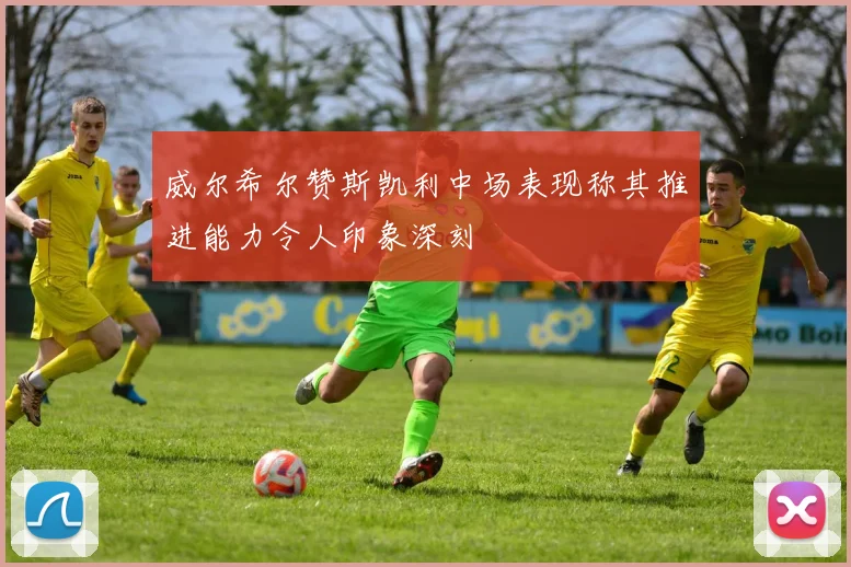 威尔希尔赞斯凯利中场表现称其推进能力令人印象深刻