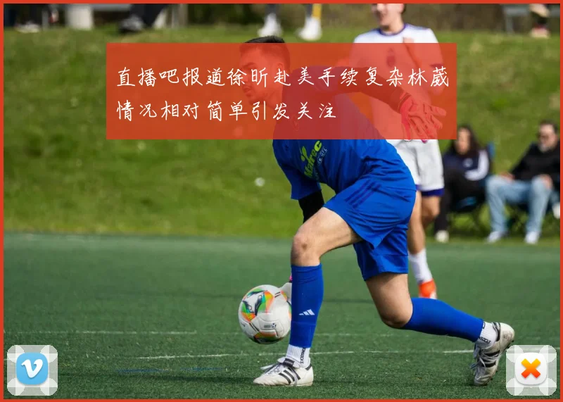 直播吧报道徐昕赴美手续复杂林葳情况相对简单引发关注