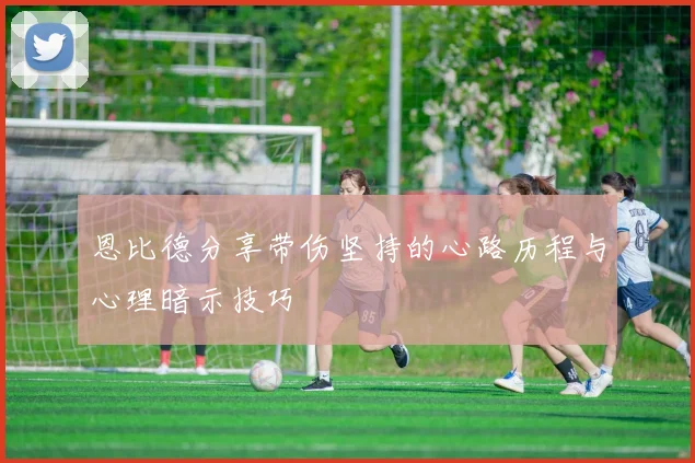恩比德分享带伤坚持的心路历程与心理暗示技巧