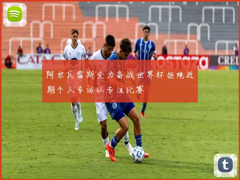 阿尔瓦雷斯全力备战世界杯拒绝近期个人专访以专注比赛