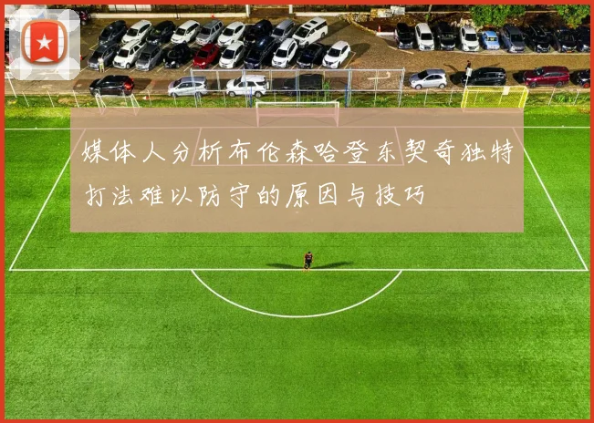 媒体人分析布伦森哈登东契奇独特打法难以防守的原因与技巧