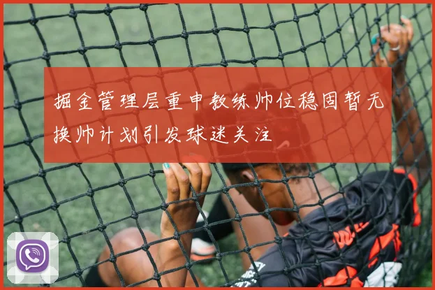 掘金管理层重申教练帅位稳固暂无换帅计划引发球迷关注