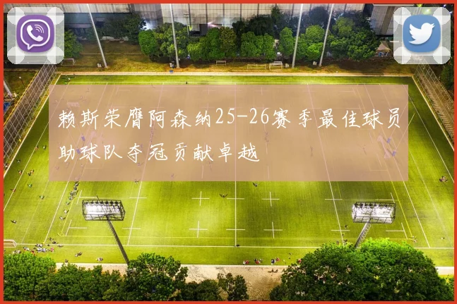 赖斯荣膺阿森纳25-26赛季最佳球员助球队夺冠贡献卓越
