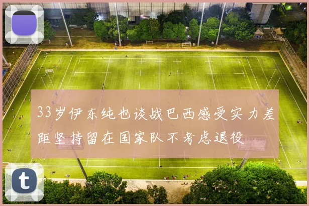 33岁伊东纯也谈战巴西感受实力差距坚持留在国家队不考虑退役