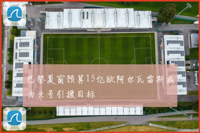 巴黎夏窗预算15亿欧阿尔瓦雷斯成为头号引援目标