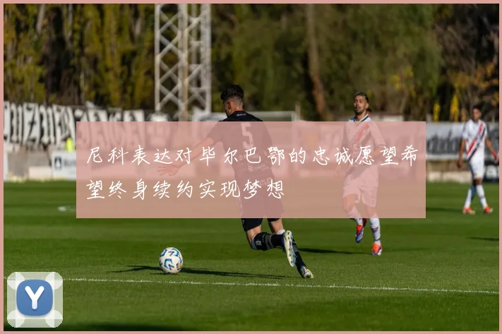 尼科表达对毕尔巴鄂的忠诚愿望希望终身续约实现梦想