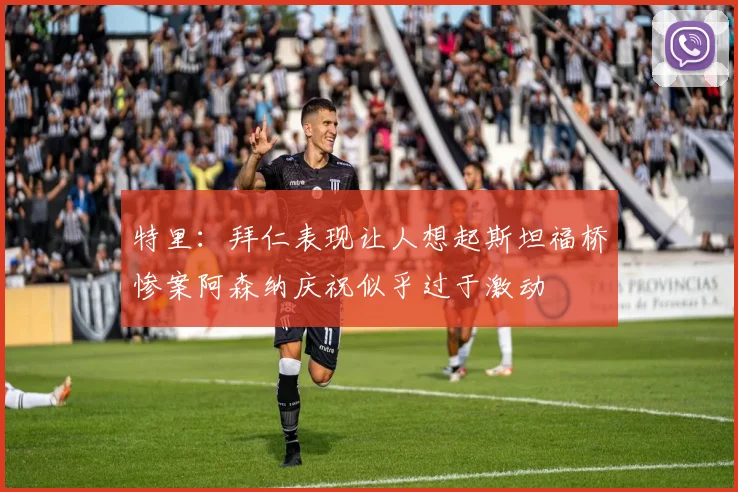 特里：拜仁表现让人想起斯坦福桥惨案阿森纳庆祝似乎过于激动